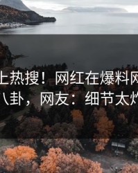 点击冲上热搜！网红在爆料网暗网被爆八卦，网友：细节太炸裂