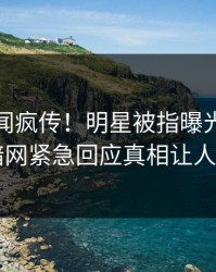 今晨秘闻疯传！明星被指曝光，爆料网暗网紧急回应真相让人瞠目