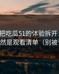 我用7天把吃瓜51的体验拆开：最关键的居然是观看清单（别被误导）
