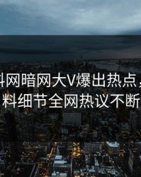 最新爆料网暗网大V爆出热点，出乎意料细节全网热议不断