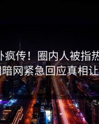 刚刚八卦疯传！圈内人被指热血沸腾，爆料网暗网紧急回应真相让人瞠目