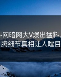 今晨爆料网暗网大V爆出猛料，热血沸腾细节真相让人瞠目