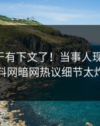 花絮终于有下文了！当事人现身回应，爆料网暗网热议细节太炸裂