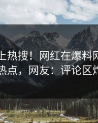围观冲上热搜！网红在爆料网暗网被爆热点，网友：评论区炸了