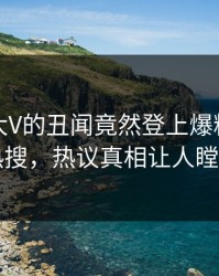 发现！大V的丑闻竟然登上爆料网暗网热搜，热议真相让人瞠目