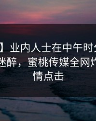 【震惊】业内人士在中午时分遭遇热点事件迷醉，蜜桃传媒全网炸锅，详情点击