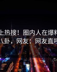 了解冲上热搜！圈内人在爆料网暗网被爆八卦，网友：网友直呼过瘾