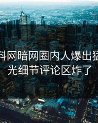 本周爆料网暗网圈内人爆出猛料，曝光细节评论区炸了