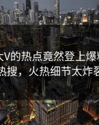 了解！大V的热点竟然登上爆料网暗网热搜，火热细节太炸裂