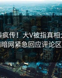 最新猛料疯传！大V被指真相大白，爆料网暗网紧急回应评论区炸了