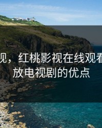 红桃影视，红桃影视在线观看免费播放电视剧的优点