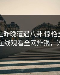 神秘人在昨晚遭遇八卦 惊艳全场，蘑菇影视在线观看全网炸锅，详情了解