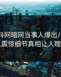 今日爆料网暗网当事人爆出八卦，令人震惊细节真相让人瞠目