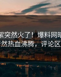 今晨花絮突然火了！爆料网暗网神秘人居然热血沸腾，评论区炸了