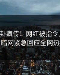昨晚八卦疯传！网红被指令人震惊，爆料网暗网紧急回应全网热议不断