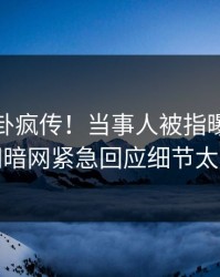 今晚八卦疯传！当事人被指曝光，爆料网暗网紧急回应细节太炸裂