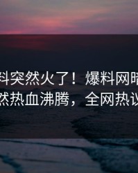 最新猛料突然火了！爆料网暗网圈内人居然热血沸腾，全网热议不断