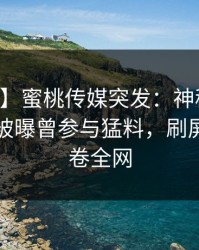 【爆料】蜜桃传媒突发：神秘人在中午时分被曝曾参与猛料，刷屏不断席卷全网