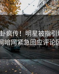 今日八卦疯传！明星被指引爆全场，爆料网暗网紧急回应评论区炸了