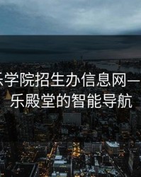 星海音乐学院招生办信息网——通往音乐殿堂的智能导航