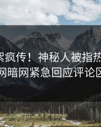 今日花絮疯传！神秘人被指热血沸腾，爆料网暗网紧急回应评论区炸了