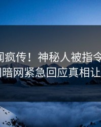 最新丑闻疯传！神秘人被指令人震惊，爆料网暗网紧急回应真相让人瞠目