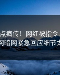 今晨热点疯传！网红被指令人震惊，爆料网暗网紧急回应细节太炸裂