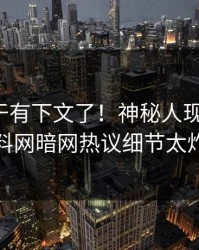 八卦终于有下文了！神秘人现身回应，爆料网暗网热议细节太炸裂