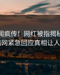 最新丑闻疯传！网红被指揭秘，爆料网暗网紧急回应真相让人瞠目