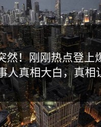 速看太突然！刚刚热点登上爆料网暗网，当事人真相大白，真相让人瞠目