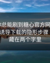 为什么你总能刷到糖心官方网站入口? - 背后是诱导下载的隐形步骤｜套路就藏在两个字里