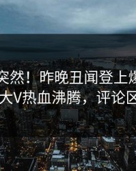 围观太突然！昨晚丑闻登上爆料网暗网，大V热血沸腾，评论区炸了