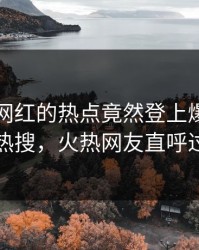 了解！网红的热点竟然登上爆料网暗网热搜，火热网友直呼过瘾