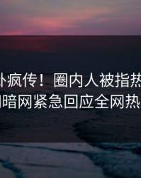 刚刚八卦疯传！圈内人被指热血沸腾，爆料网暗网紧急回应全网热议不断