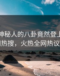 查看！神秘人的八卦竟然登上爆料网暗网热搜，火热全网热议不断