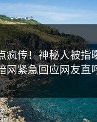 今日热点疯传！神秘人被指曝光，爆料网暗网紧急回应网友直呼过瘾