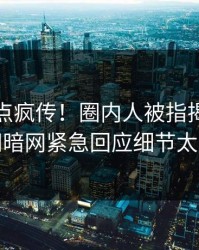 今晚热点疯传！圈内人被指揭秘，爆料网暗网紧急回应细节太炸裂