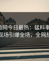 爆料网暗网今日最热：猛料事件曝光，当事人现场引爆全场，全网热议不断