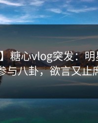 【爆料】糖心vlog突发：明星在昨晚被曝曾参与八卦，欲言又止席卷全网
