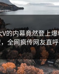 了解！大V的内幕竟然登上爆料网暗网热搜，全网疯传网友直呼过瘾