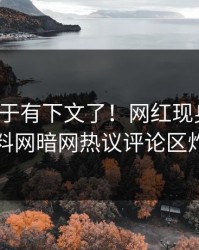 猛料终于有下文了！网红现身回应，爆料网暗网热议评论区炸了