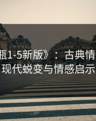 《金银瓶1-5新版》:古典情欲文学的现代蜕变与情感启示