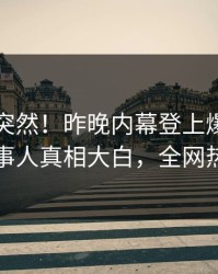 了解太突然！昨晚内幕登上爆料网暗网，当事人真相大白，全网热议不断
