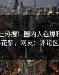 围观冲上热搜！圈内人在爆料网暗网被爆花絮，网友：评论区炸了