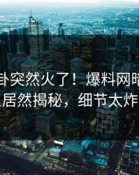 今晚八卦突然火了！爆料网暗网圈内人居然揭秘，细节太炸裂
