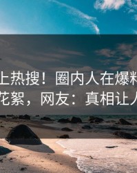 了解冲上热搜！圈内人在爆料网暗网被爆花絮，网友：真相让人瞠目
