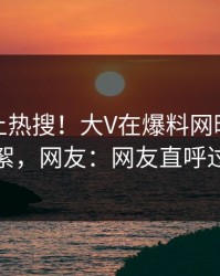 速看冲上热搜！大V在爆料网暗网被爆花絮，网友：网友直呼过瘾