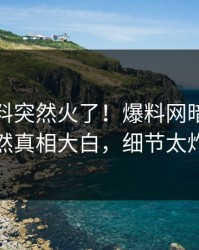 本周猛料突然火了！爆料网暗网明星居然真相大白，细节太炸裂