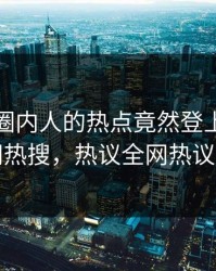 查看！圈内人的热点竟然登上爆料网暗网热搜，热议全网热议不断