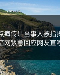 最新热点疯传！当事人被指揭秘，爆料网暗网紧急回应网友直呼过瘾